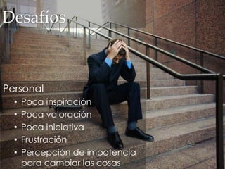 Desafíos
Personal
• Poca inspiración
• Poca valoración
• Poca iniciativa
• Frustración
• Percepción de impotencia
para cambiar las cosas
 