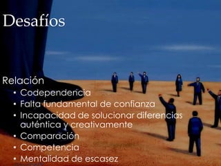 Desafíos
Relación
• Codependencia
• Falta fundamental de confianza
• Incapacidad de solucionar diferencias
auténtica y creativamente
• Comparación
• Competencia
• Mentalidad de escasez
 