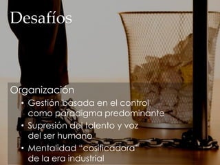 Desafíos
Organización
• Gestión basada en el control
como paradigma predominante
• Supresión del talento y voz
del ser humano
• Mentalidad “cosificadora”
de la era industrial
 