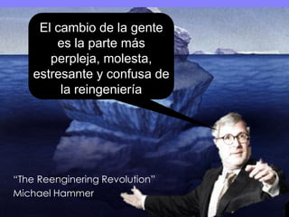 “The Reenginering Revolution”
Michael Hammer
El cambio de la gente
es la parte más
perpleja, molesta,
estresante y confusa de
la reingeniería
 