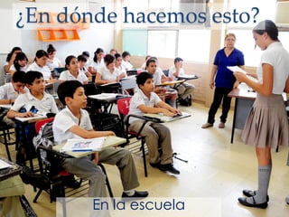 ¿En dónde hacemos esto?
En la escuela
 