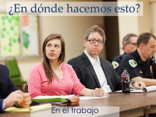 ¿En dónde hacemos esto?
En el trabajo
 