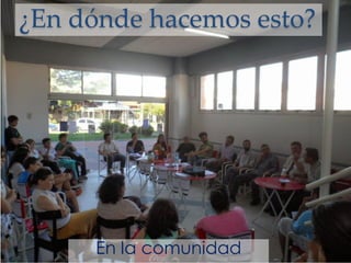 ¿En dónde hacemos esto?
En la comunidad
 