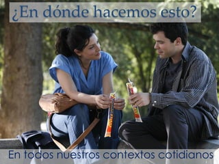 ¿En dónde hacemos esto?
En todos nuestros contextos cotidianos
 