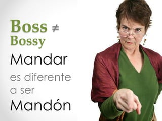 Boss ≠
Bossy
Mandar
es diferente
a ser
Mandón
 