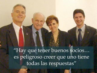 “Hay que tener buenos socios…
es peligroso creer que uno tiene
todas las respuestas”
 