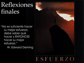 Reflexiones
finales
“No es suficiente hacer
su mejor esfuerzo;
debe saber qué
hacer y ENTONCES
hacer su mejor
esfuerzo.”
W. Edward Deming
 
