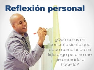 Reflexión personal
¿Qué cosas en
concreto siento que
debo cambiar de mi
liderazgo pero no me
he animado a
hacerlo?
 
