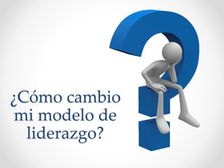 ¿Cómo cambio
mi modelo de
liderazgo?
 