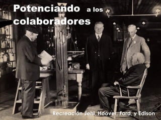 Potenciando a los
colaboradores
Recreación Jehl, Hoover, Ford, y Edison
 