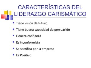 CARACTERÍSTICAS DEL
LIDERAZGO CARISMÁTICO
 Tiene visión de futuro
 Tiene buena capacidad de persuasión
 Genera confianza
 Es inconformista
 Se sacrifica por la empresa
 Es Positivo
 