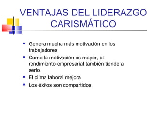 VENTAJAS DEL LIDERAZGO
CARISMÁTICO
 Genera mucha más motivación en los
trabajadores
 Como la motivación es mayor, el
rendimiento empresarial también tiende a
serlo
 El clima laboral mejora
 Los éxitos son compartidos
 