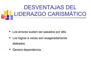 DESVENTAJAS DEL
LIDERAZGO CARISMÁTICO
 Los errores suelen ser pasados por alto.
 Los logros a veces son exageradamente
alabados.
 Genera dependencia.
 