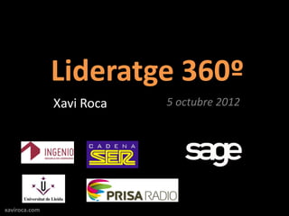 Lideratge 360º
               Xavi Roca   5 octubre 2012




xaviroca.com
 