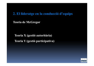 2. El lideratge en la conducció d’equips

Teoria de McGregor



Teoria X (gestió autoritària)
Teoria Y (gestió participativa)
 