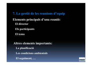 7. La gestió de les reunions d’equip
Elements principals d’una reunió:
 El director
 Els participants
 El tema


Altres elements importants:
  La planificació
  Les condicions ambientals
  El seguiment, …
 