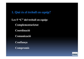 1. Què és el treball en equip?

Les 5 “C” del treball en equip:
   Complementarietat

   Coordinació

   Comunicació

   Confiança

   Compromís
 