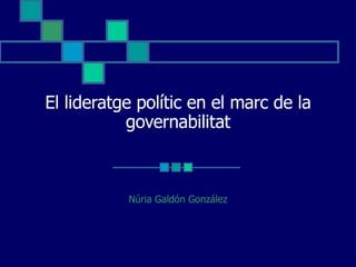 El lideratge polític en el marc de la governabilitat Núria Galdón González 