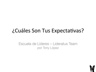 ¿Cuáles 
Son 
Tus 
Expecta3vas? 
Escuela de Líderes – Lideratus Team! 
por Tony López 
 