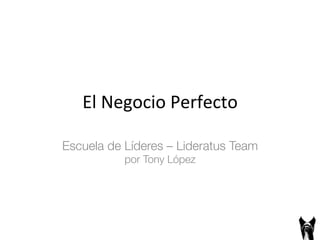El 
Negocio 
Perfecto 
Escuela de Líderes – Lideratus Team! 
por Tony López 
 