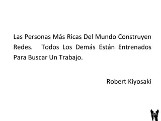 Las 
Personas 
Más 
Ricas 
Del 
Mundo 
Construyen 
Redes. 
Todos 
Los 
Demás 
Están 
Entrenados 
Para 
Buscar 
Un 
Trabajo. 
Robert 
Kiyosaki 
 