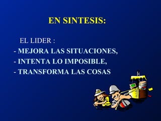 EN SINTESIS: EL LIDER : -  MEJORA LAS SITUACIONES,   -  INTENTA LO IMPOSIBLE, -  TRANSFORMA LAS COSAS 