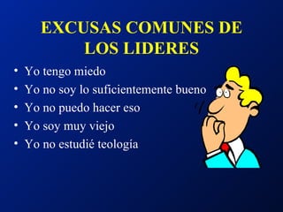 EXCUSAS COMUNES DE LOS LIDERES Yo tengo miedo Yo no soy lo suficientemente bueno Yo no puedo hacer eso Yo soy muy viejo Yo no estudié teología 