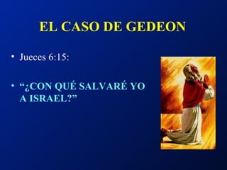EL CASO DE GEDEON   Jueces 6:15: “ ¿CON QUÉ SALVARÉ YO A ISRAEL?” 