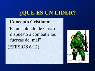 ¿QUE ES UN LIDER? Concepto Cristiano: “ Es un soldado de Cristo dispuesto a combatir las fuerzas del mal” (EFESIOS 6:12) 