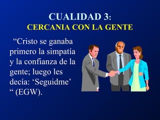 “ Cristo se ganaba primero la simpatía y la confianza de la gente; luego les decía: ‘Seguidme’ “ (EGW) . CUALIDAD 3 : CERCANIA CON LA GENTE 