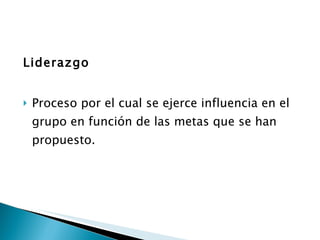 Liderazgo Proceso por el cual se ejerce influencia en el grupo en función de las metas que se han propuesto.  