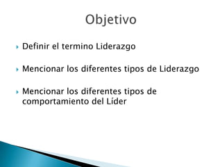 ObjetivoDefinir el termino LiderazgoMencionar los diferentes tipos de LiderazgoMencionar los diferentes tipos de comportamiento del Líder