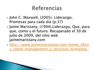 John C. Maxwell, (2005). Liderazgo, Promesas para cada día (p.37)Jaime Maristany, (1994).Liderazgo, Que, para que, como y el futuro: Recuperado el 30 de julio de 2009, del sitio web jaimemaristany.com http://www.jaimemaristany.com/home_libros_sobre_management_y_recursos_humanos_Referencias