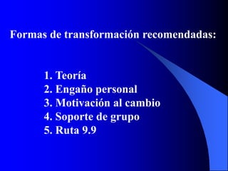 Formas de transformación recomendadas:
1. Teoría
2. Engaño personal
3. Motivación al cambio
4. Soporte de grupo
5. Ruta 9.9
 