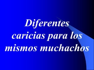 Diferentes
caricias para los
mismos muchachos
 