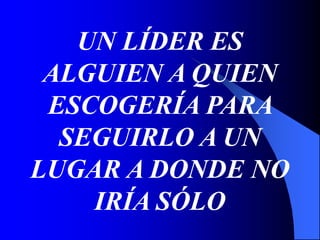 UN LÍDER ES
ALGUIEN A QUIEN
ESCOGERÍA PARA
SEGUIRLO A UN
LUGAR A DONDE NO
IRÍA SÓLO
 