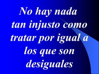 No hay nada
tan injusto como
tratar por igual a
los que son
desiguales
 