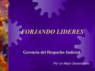 FORJANDO LIDERES Gerencia del Despacho Judicial Por un Mejor Desempeño 
