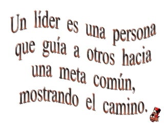 Un  líder  es  una  persona que  guía  a  otros  hacia  una  meta  común, mostrando  el  camino. 