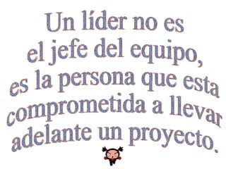 Un líder no es  el jefe del equipo,  es la persona que esta  comprometida a llevar  adelante un proyecto. 