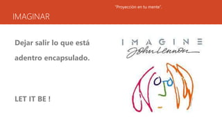 IMAGINAR
Dejar salir lo que está
adentro encapsulado.
LET IT BE !
“Proyección en tu mente”.
 