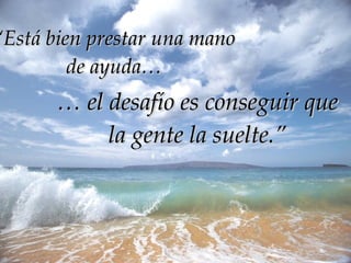 “ Está bien prestar una mano de ayuda… …  el desafío es conseguir que la gente la suelte.” 