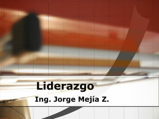 Liderazgo
Ing. Jorge Mejía Z.
 