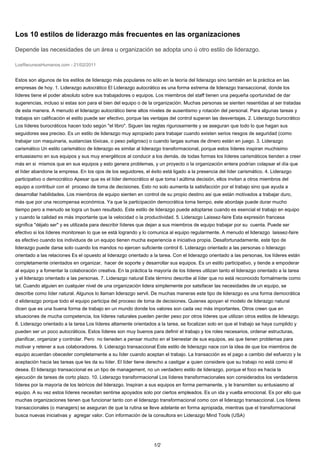 Los 10 estilos de liderazgo más frecuentes en las organizaciones

Depende las necesidades de un área u organización se adopta uno ú otro estilo de liderazgo.

LosRecursosHumanos.com - 21/02/2011


Estos son algunos de los estilos de liderazgo más populares no sólo en la teoría del liderazgo sino también en la práctica en las
empresas de hoy. 1. Liderazgo autocrático El Liderazgo autocrático es una forma extrema de liderazgo transaccional, donde los
líderes tiene el poder absoluto sobre sus trabajadores o equipos. Los miembros del staff tienen una pequeña oportunidad de dar
sugerencias, incluso si estas son para el bien del equipo o de la organización. Muchas personas se sienten resentidas al ser tratadas
de esta manera. A menudo el liderazgo autocrático tiene altos niveles de ausentismo y rotación del personal. Para algunas tareas y
trabajos sin calificación el estilo puede ser efectivo, porque las ventajas del control superan las desventajas. 2. Liderazgo burocrático
Los líderes burocráticos hacen todo según "el libro". Siguen las reglas rigurosamente y se aseguran que todo lo que hagan sus
seguidores sea preciso. Es un estilo de liderazgo muy apropiado para trabajar cuando existen serios riesgos de seguridad (como
trabajar con maquinaria, sustancias tóxicas, o peso peligroso) o cuando largas sumas de dinero están en juego. 3. Liderazgo
carismático Un estilo carismático de liderazgo es similar al liderazgo transformacional, porque estos líderes inspiran muchisimo
entuasiasmo en sus equipos y sus muy energéticos al conducir a los demás. de todas formas los líderes carismáticos tienden a creer
más en si mismos que en sus equipos y esto genera problemas, y un proyecto o la organización entera podrían colapsar el día que
el líder abandone la empresa. En los ojos de los seguidores, el éxito está ligado a la presencia del líder carismático. 4. Liderazgo
participativo o democrático Apesar que es el líder democrático el que toma l aúltima decisión, ellos invitan a otros miembros del
equipo a contribuir con el proceso de toma de decisiones. Esto no solo aumenta la satisfacción por el trabajo sino que ayuda a
desarrollar habilidades. Los miembros de equipo sienten en control de su propio destino asi que están motivados a trabajar duro,
más que por una recompensa económica. Ya que la participación democrática toma tiempo, este abordaje puede durar mucho
tiempo pero a menudo se logra un buen resultado. Este estilo de liderazgo puede adoptarse cuando es esencial el trabajo en equipo
y cuando la calidad es más importante que la velocidad o la productividad. 5. Liderazgo Laissez-faire Esta expresión francesa
significa "déjalo ser" y es utilizada para describir líderes que dejan a sus miembros de equipo trabajar por su cuenta. Puede ser
efectivo si los líderes monitorean lo que se está logrando y lo comunica al equipo regularmente. A menudo el liderazgo laissez-faire
es efectivo cuando los individuos de un equipo tienen mucha experiencia e iniciativa propia. Desafortunadamente, este tipo de
liderazgo puede darse solo cuando los mandos no ejercen suficiente control 6. Liderazgo orientado a las personas o liderazgo
orientado a las relaciones Es el opuesto al liderazgo orientado a la tarea. Con el liderazgo orientado a las personas, los líderes están
completamente orientados en organizar, hacer de soporte y desarrollar sus equipos. Es un estilo participativo, y tiende a empoderar
al equipo y a fomentar la colaboración creativa. En la práctica la mayoría de los líderes utilizan tanto el liderazgo orientado a la tarea
y el liderazgo orientado a las personas. 7. Liderazgo natural Este término describe al líder que no está reconocido formalmente como
tal. Cuando alguien en cualquier nivel de una organización lidera simplemente por satsifacer las necesidades de un equipo, se
describe como líder natural. Algunos lo llaman liderazgo servil. De muchas maneras este tipo de liderazgo es una forma democrática
d eliderazgo porque todo el equipo participa del proceso de toma de decisiones. Quienes apoyan el modelo de liderazgo natural
dicen que es una buena forma de trabajo en un mundo donde los valores son cada vez más importantes. Otros creen que en
situaciones de mucha competencia, los líderes naturales pueden perder peso por otros líderes que utilizan otros estilos de liderazgo.
8. Liderazgo orientado a la tarea Los líderes altamente orientados a la tarea, se focalizan solo en que el trabajo se haya cumplido y
pueden ser un poco autocráticos. Estos líderes son muy buenos para definir el trabajo y los roles necesarios, ordenar estructuras,
planificar, organizar y controlar. Pero no tieneden a pensar mucho en el bienestar de sus equipos, asi que tienen problemas para
motivar y retener a sus colaboradores. 9. Liderazgo transaccional Este estilo de liderazgo nace con la idea de que los miembros de
equipo acuerdan obeceder completamente a su líder cuando aceptan el trabajo. La transacción es el pago a cambio del esfuerzo y la
aceptación hacia las tareas que les da su líder. El líder tiene derecho a castigar a quien considere que su trabajo no está como él
desea. El liderazgo transaccional es un tipo de management, no un verdadero estilo de liderazgo, porque el foco es hacia la
ejecución de tareas de corto plazo. 10. Liderazgo transformacional Los líderes transformacionales son considerados los verdaderos
líderes por la mayoría de los teóricos del liderazgo. Inspiran a sus equipos en forma permanente, y le transmiten su entusiasmo al
equipo. A su vez estos líderes necesitan sentirse apoyados solo por ciertos empleados. Es un ida y vuelta emocional. Es por ello que
muchas organizaciones tienen que funcionar tanto con el liderazgo transformacional como con el liderazgo transaccional. Los líderes
transaccionales (o managers) se aseguran de que la rutina se lleve adelante en forma apropiada, mientras que el transformacional
busca nuevas iniciativas y agregar valor. Con información de la consultora en Liderazgo Mind Tools (USA)




                                                                   1/2
 