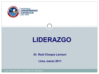LIDERAZGO Dr. Raúl Choque Larrauri Lima, marzo 2011 Curso: Sistematización y producción de  información 