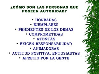 ¿CÓMO SON LAS PERSONAS QUE POSEEN AUTORIDAD? HONRADAS EJEMPLARES PENDIENTES DE LOS DEMAS COMPROMETIDAS ATENTAS EXIGEN RESPONSABILIDAD ANIMADORAS ACTITUD POSITIVA, ENTUSIASTAS APRECIO POR LA GENTE 