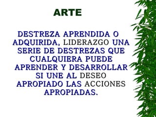 ARTE DESTREZA APRENDIDA O ADQUIRIDA,  LIDERAZGO  UNA SERIE DE DESTREZAS QUE CUALQUIERA PUEDE APRENDER Y DESARROLLAR SI UNE AL  DESEO  APROPIADO LAS  ACCIONES  APROPIADAS. 