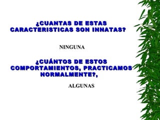 ¿CUANTAS DE ESTAS CARACTERISTICAS SON INNATAS?  ¿CUÁNTOS DE ESTOS COMPORTAMIENTOS, PRACTICAMOS NORMALMENTE?,  NINGUNA ALGUNAS 