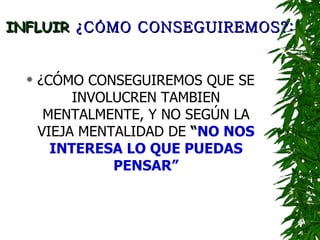 INFLUIR  ¿CÓMO CONSEGUIREMOS?: ¿CÓMO CONSEGUIREMOS QUE SE INVOLUCREN TAMBIEN MENTALMENTE, Y NO SEGÚN LA VIEJA MENTALIDAD DE  “ NO NOS INTERESA LO QUE PUEDAS PENSAR” 