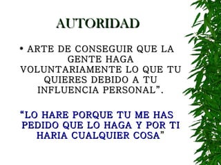 AUTORIDAD ARTE DE CONSEGUIR QUE LA GENTE HAGA VOLUNTARIAMENTE LO QUE TU QUIERES DEBIDO A TU INFLUENCIA PERSONAL”. “ LO HARE PORQUE TU ME HAS PEDIDO QUE LO HAGA Y POR TI HARIA CUALQUIER COSA ” 